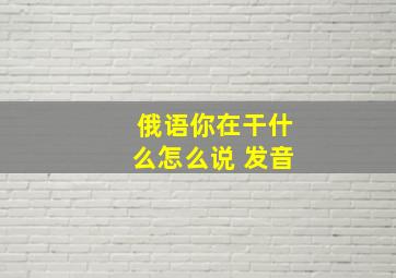 俄语你在干什么怎么说 发音